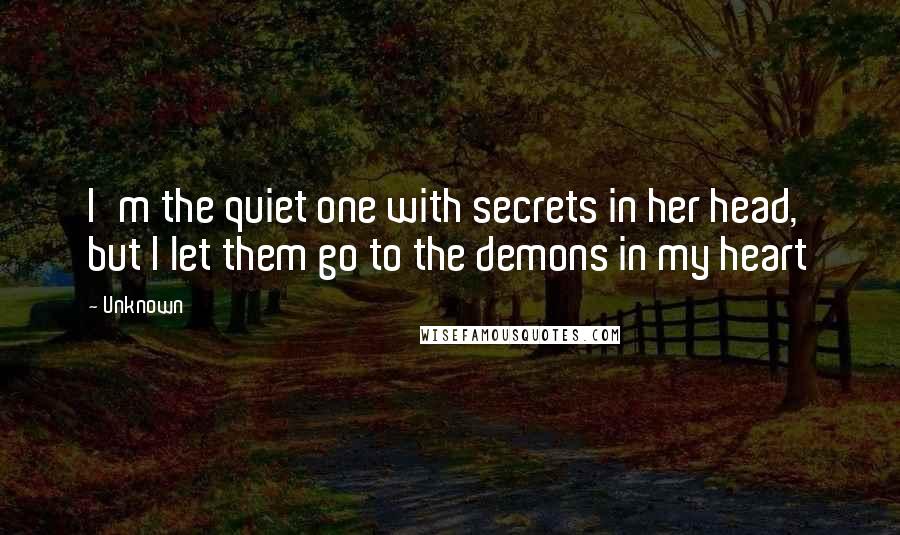 Unknown Quotes: I'm the quiet one with secrets in her head, but I let them go to the demons in my heart