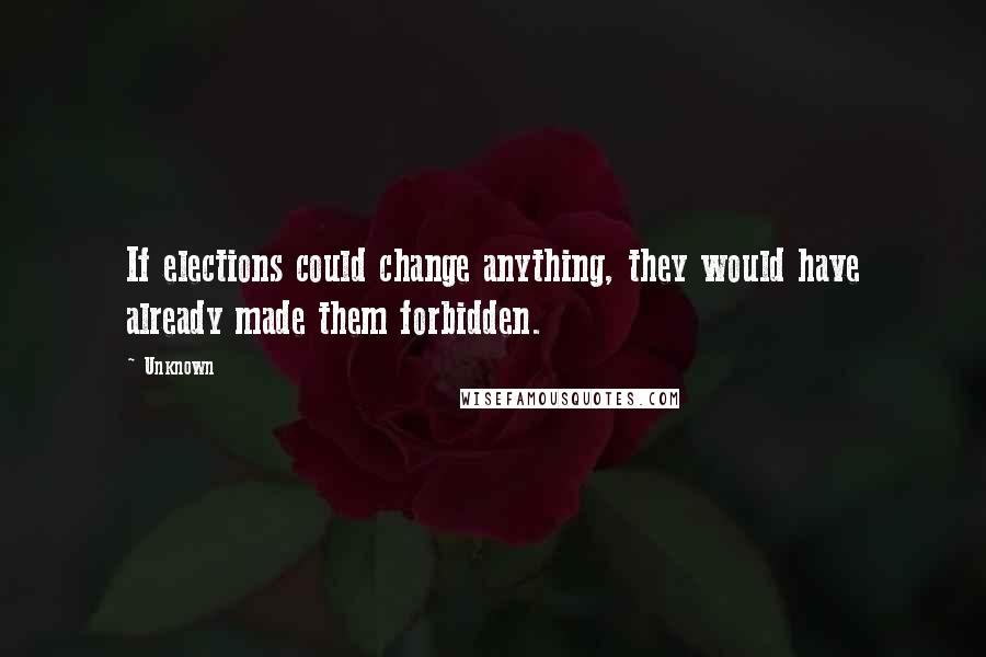 Unknown Quotes: If elections could change anything, they would have already made them forbidden.