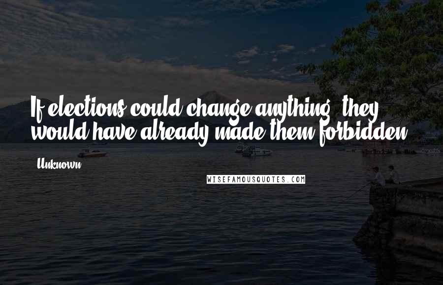 Unknown Quotes: If elections could change anything, they would have already made them forbidden.