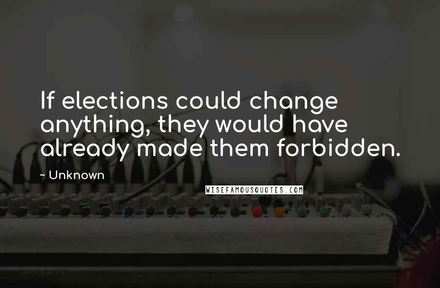 Unknown Quotes: If elections could change anything, they would have already made them forbidden.