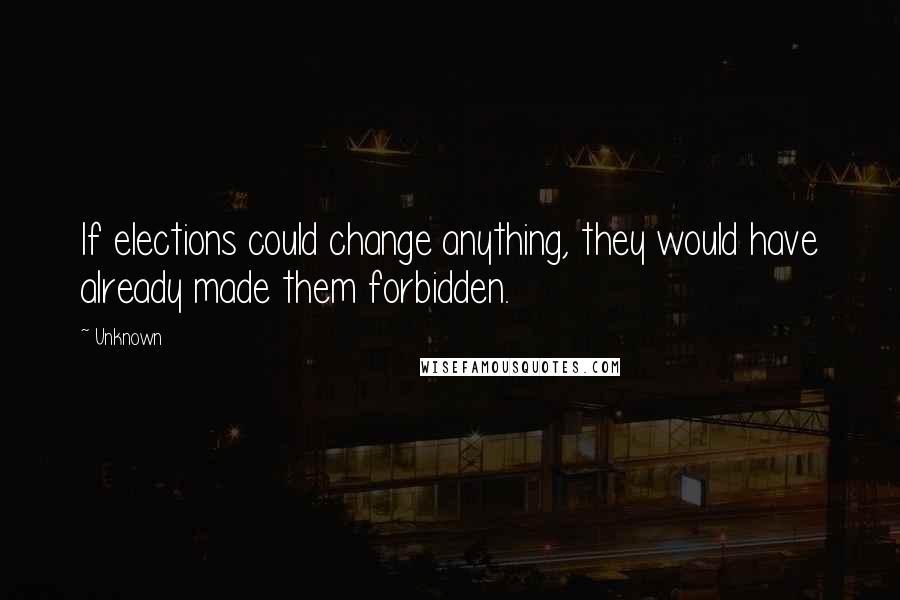 Unknown Quotes: If elections could change anything, they would have already made them forbidden.