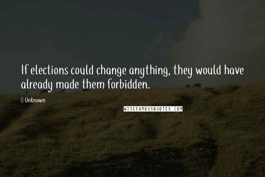 Unknown Quotes: If elections could change anything, they would have already made them forbidden.