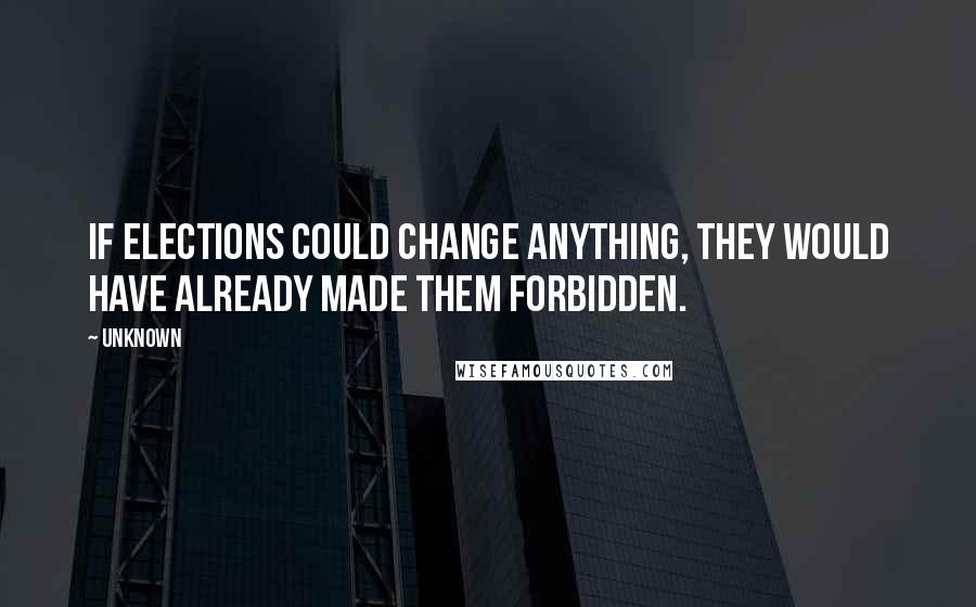 Unknown Quotes: If elections could change anything, they would have already made them forbidden.