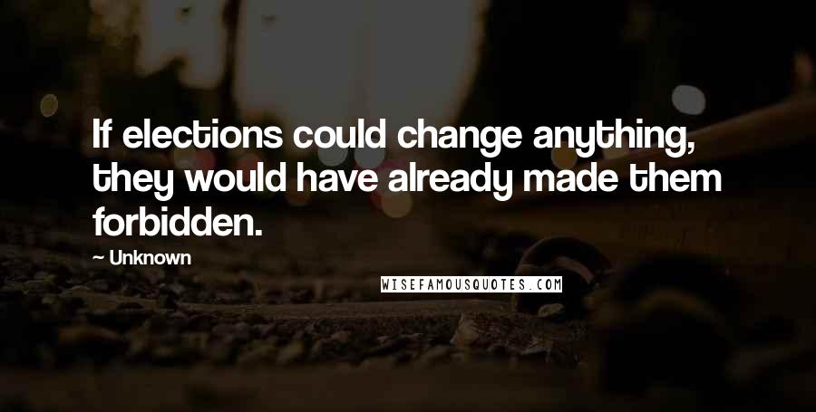 Unknown Quotes: If elections could change anything, they would have already made them forbidden.