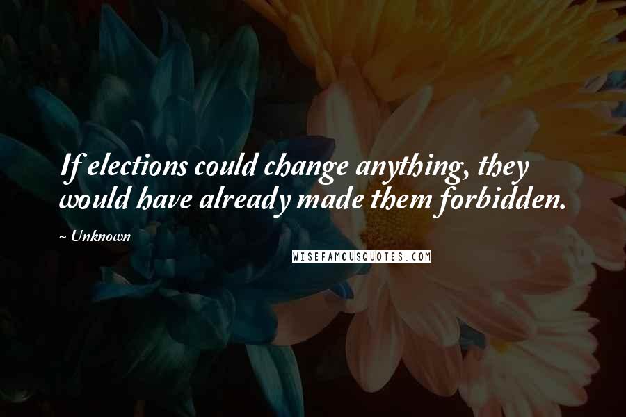 Unknown Quotes: If elections could change anything, they would have already made them forbidden.