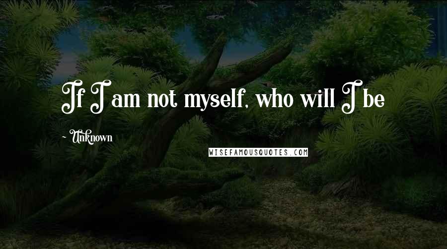 Unknown Quotes: If I am not myself, who will I be