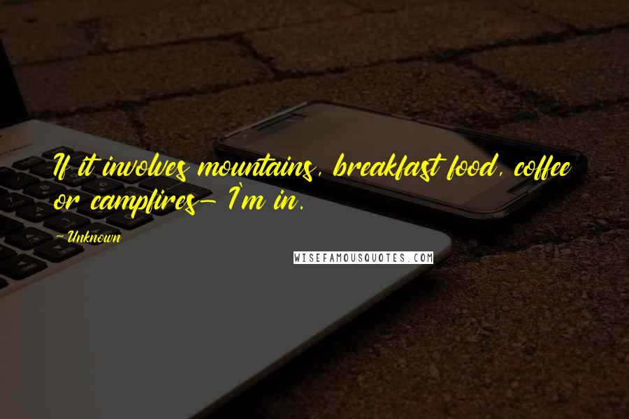 Unknown Quotes: If it involves mountains, breakfast food, coffee or campfires- I'm in.