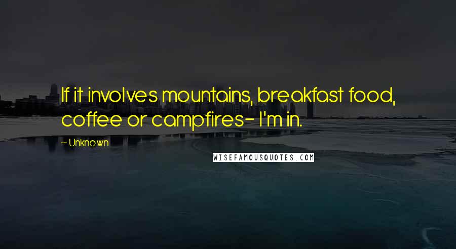 Unknown Quotes: If it involves mountains, breakfast food, coffee or campfires- I'm in.