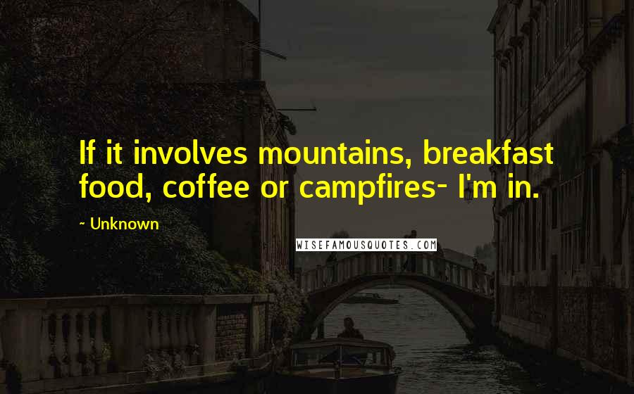 Unknown Quotes: If it involves mountains, breakfast food, coffee or campfires- I'm in.