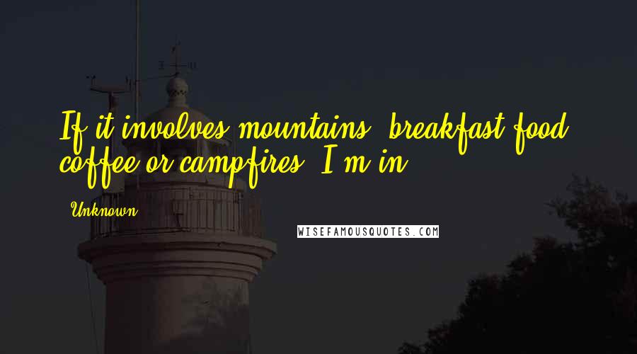 Unknown Quotes: If it involves mountains, breakfast food, coffee or campfires- I'm in.