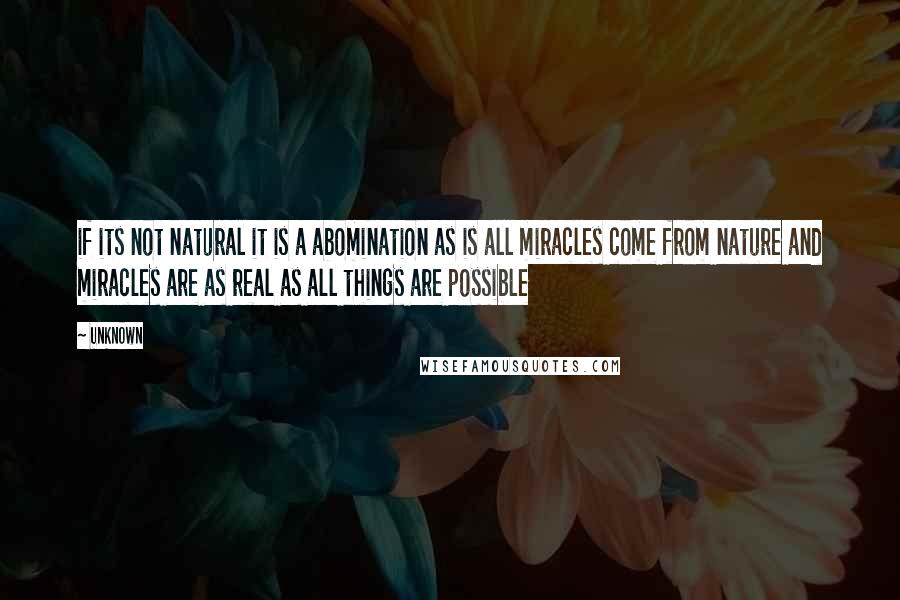 Unknown Quotes: if its not natural it is a abomination as is all miracles come from nature and miracles are as real as all things are possible