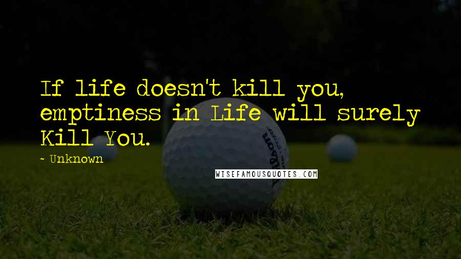 Unknown Quotes: If life doesn't kill you, emptiness in Life will surely Kill You.