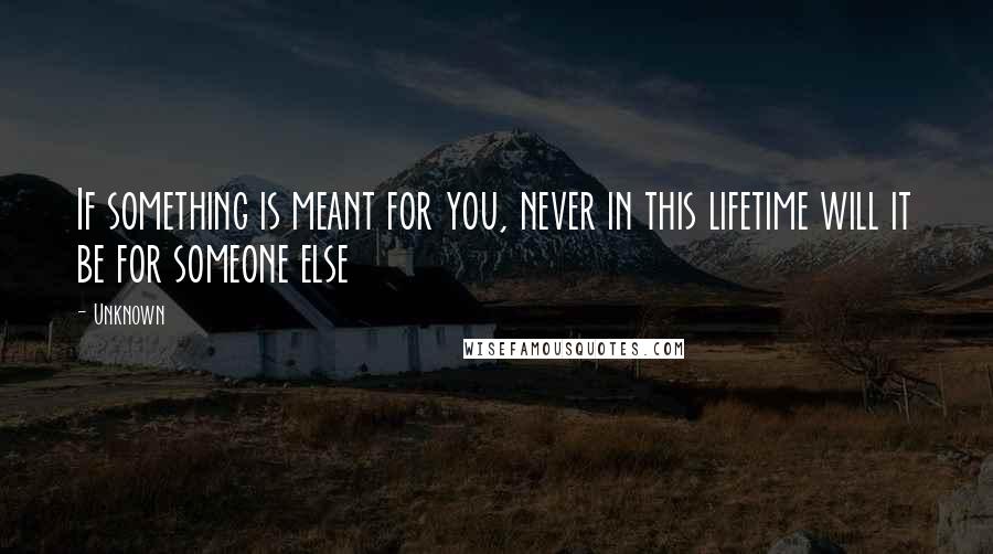 Unknown Quotes: If something is meant for you, never in this lifetime will it be for someone else