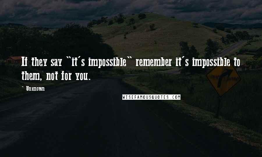 Unknown Quotes: If they say "it's impossible" remember it's impossible to them, not for you.