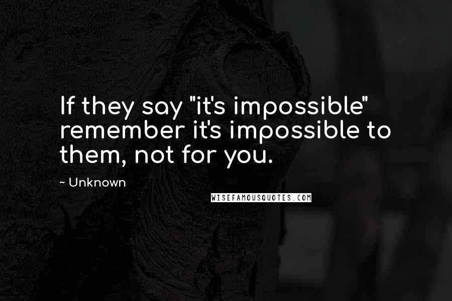 Unknown Quotes: If they say "it's impossible" remember it's impossible to them, not for you.