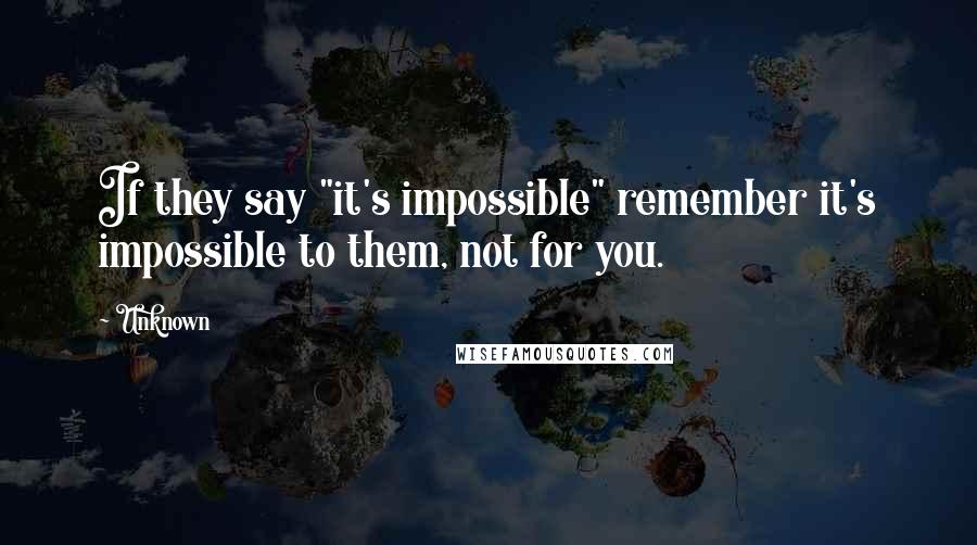 Unknown Quotes: If they say "it's impossible" remember it's impossible to them, not for you.