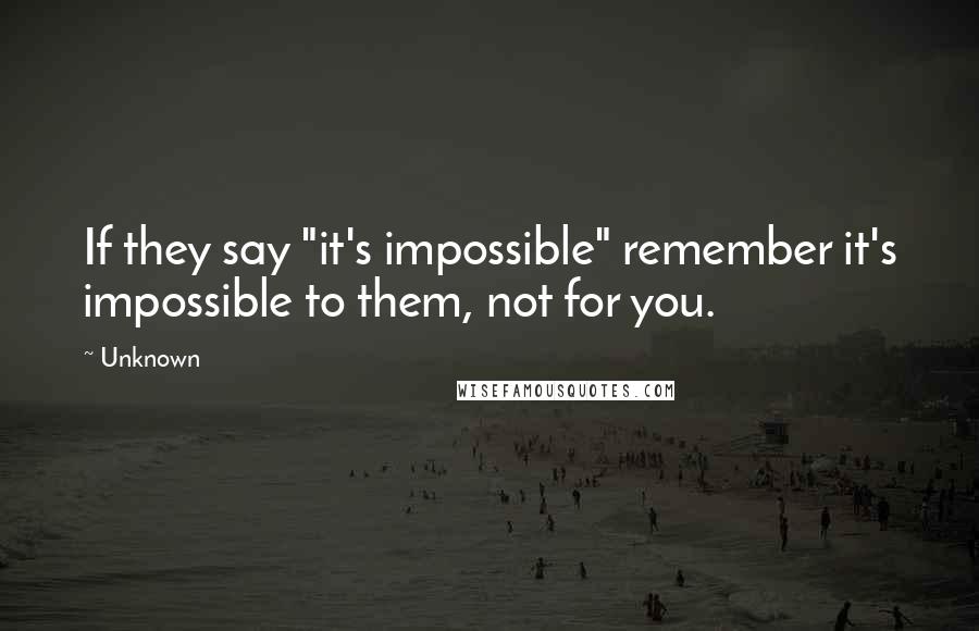 Unknown Quotes: If they say "it's impossible" remember it's impossible to them, not for you.