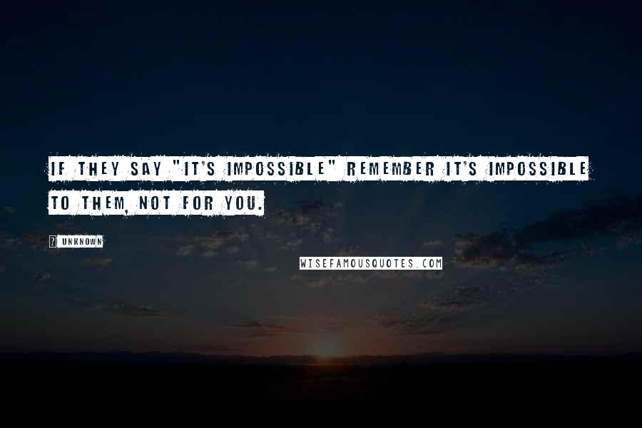 Unknown Quotes: If they say "it's impossible" remember it's impossible to them, not for you.