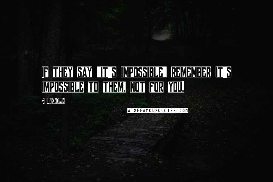 Unknown Quotes: If they say "it's impossible" remember it's impossible to them, not for you.