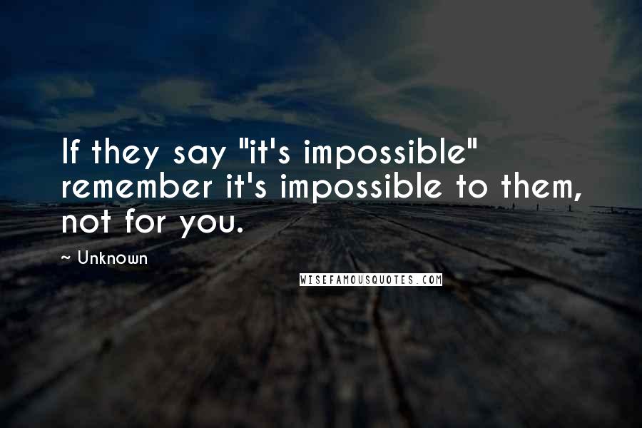 Unknown Quotes: If they say "it's impossible" remember it's impossible to them, not for you.