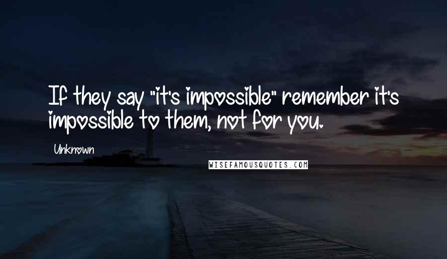 Unknown Quotes: If they say "it's impossible" remember it's impossible to them, not for you.