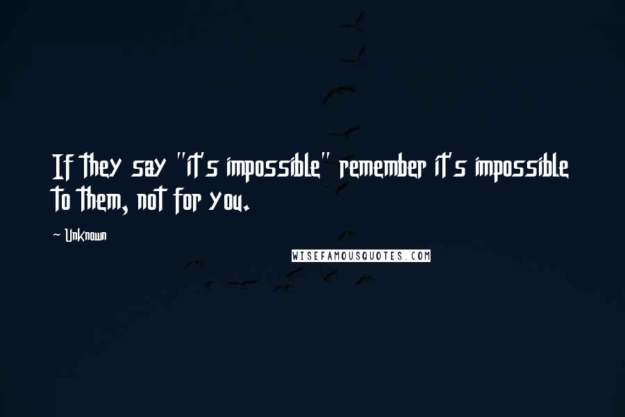 Unknown Quotes: If they say "it's impossible" remember it's impossible to them, not for you.