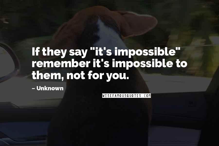 Unknown Quotes: If they say "it's impossible" remember it's impossible to them, not for you.