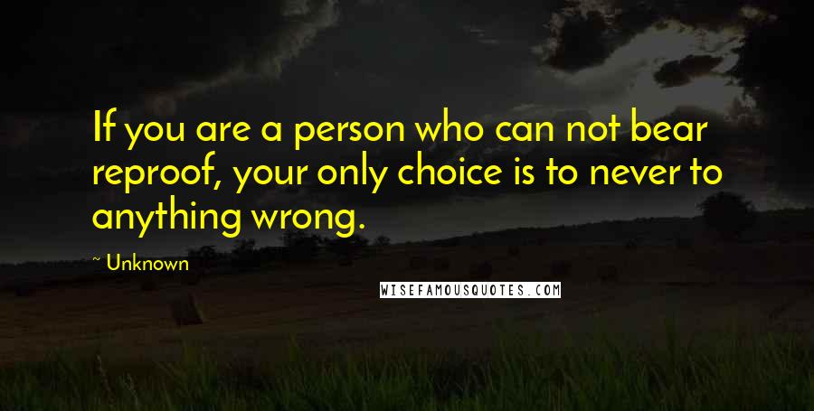 Unknown Quotes: If you are a person who can not bear reproof, your only choice is to never to anything wrong.