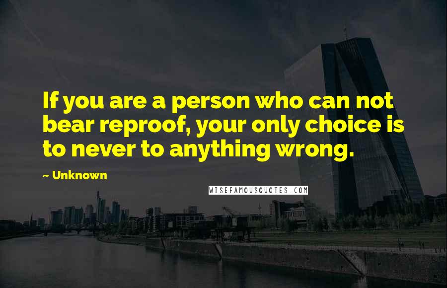 Unknown Quotes: If you are a person who can not bear reproof, your only choice is to never to anything wrong.