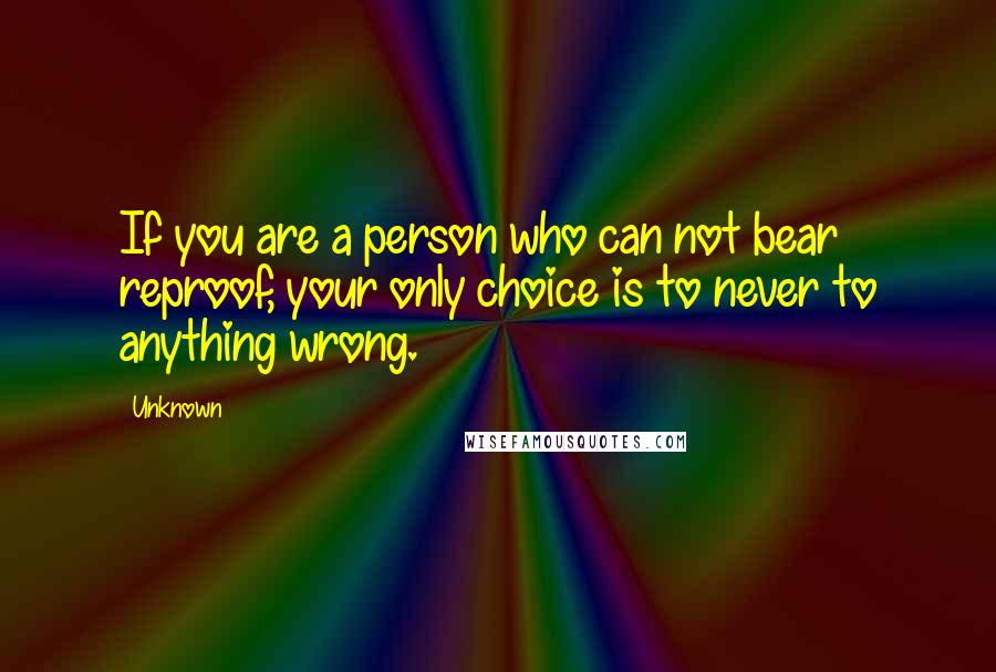 Unknown Quotes: If you are a person who can not bear reproof, your only choice is to never to anything wrong.