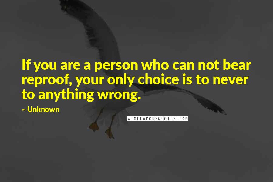 Unknown Quotes: If you are a person who can not bear reproof, your only choice is to never to anything wrong.