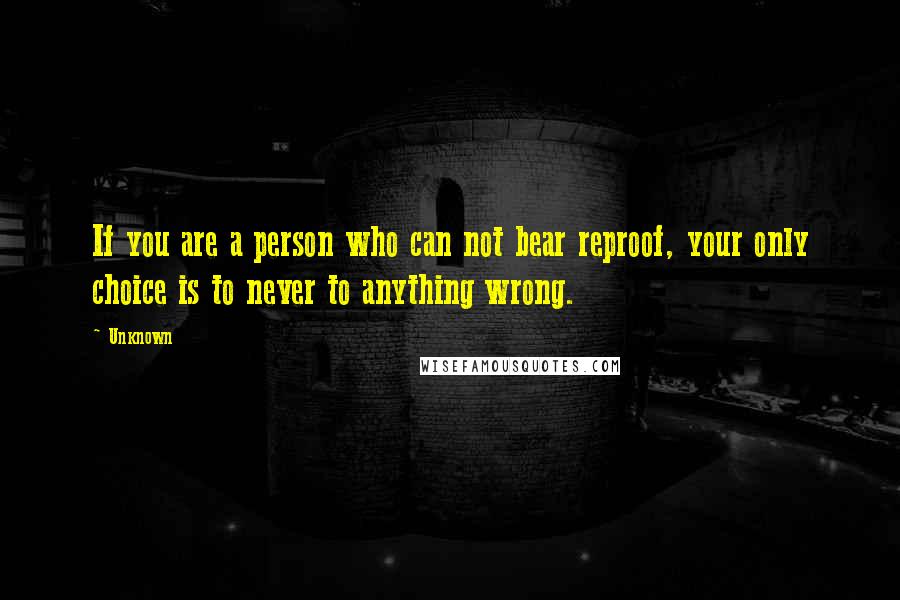 Unknown Quotes: If you are a person who can not bear reproof, your only choice is to never to anything wrong.