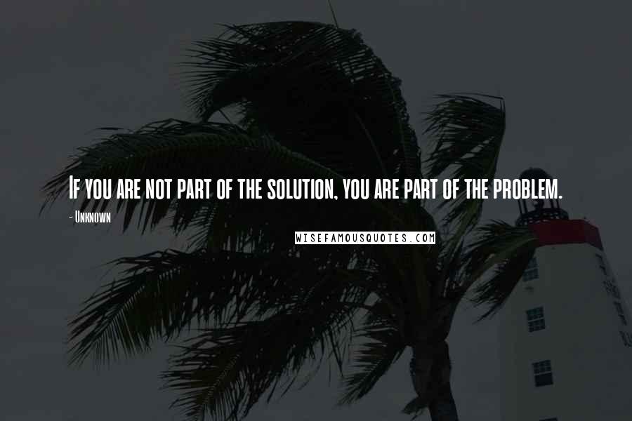 Unknown Quotes: If you are not part of the solution, you are part of the problem.