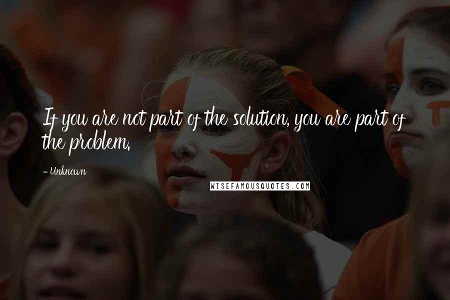 Unknown Quotes: If you are not part of the solution, you are part of the problem.