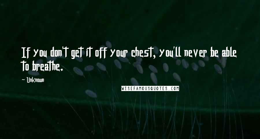 Unknown Quotes: If you don't get it off your chest, you'll never be able to breathe.