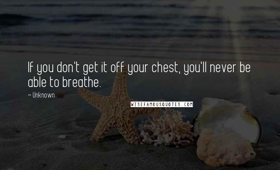 Unknown Quotes: If you don't get it off your chest, you'll never be able to breathe.