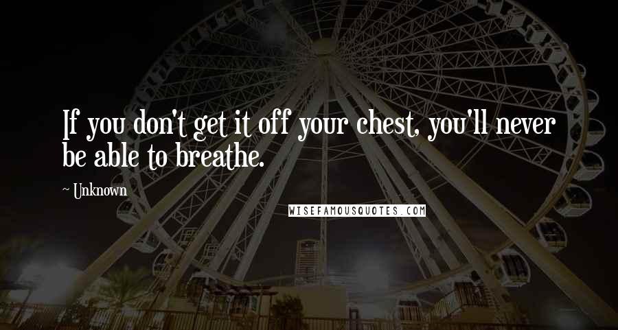 Unknown Quotes: If you don't get it off your chest, you'll never be able to breathe.