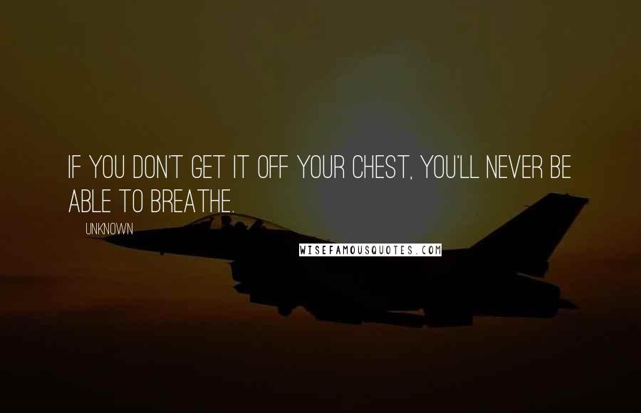 Unknown Quotes: If you don't get it off your chest, you'll never be able to breathe.