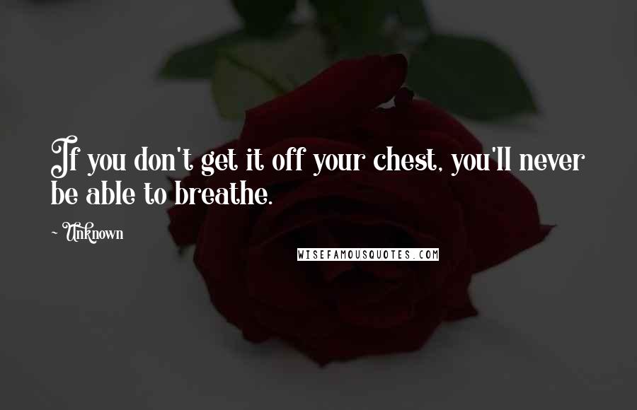 Unknown Quotes: If you don't get it off your chest, you'll never be able to breathe.