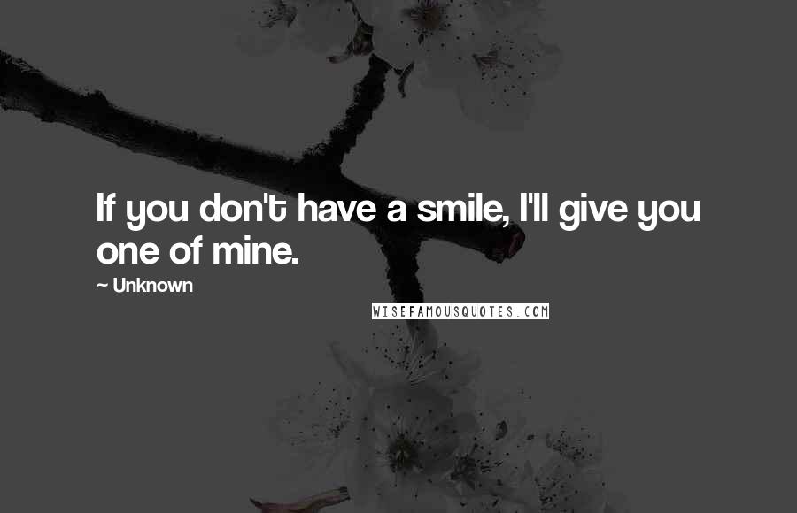 Unknown Quotes: If you don't have a smile, I'll give you one of mine.