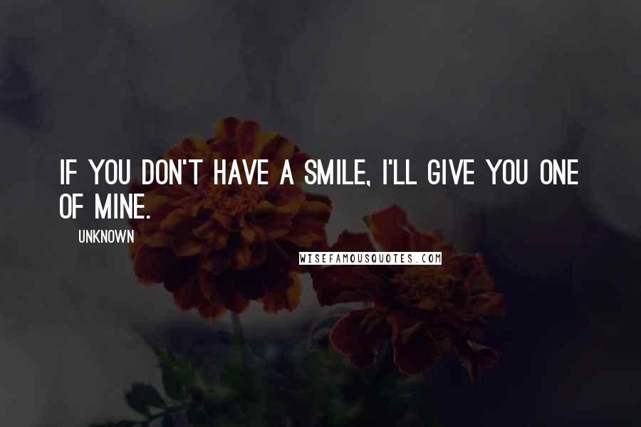 Unknown Quotes: If you don't have a smile, I'll give you one of mine.