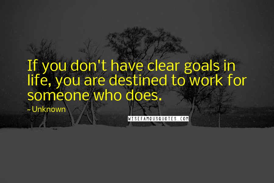 Unknown Quotes: If you don't have clear goals in life, you are destined to work for someone who does.