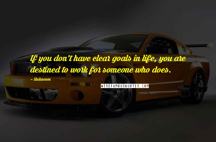 Unknown Quotes: If you don't have clear goals in life, you are destined to work for someone who does.