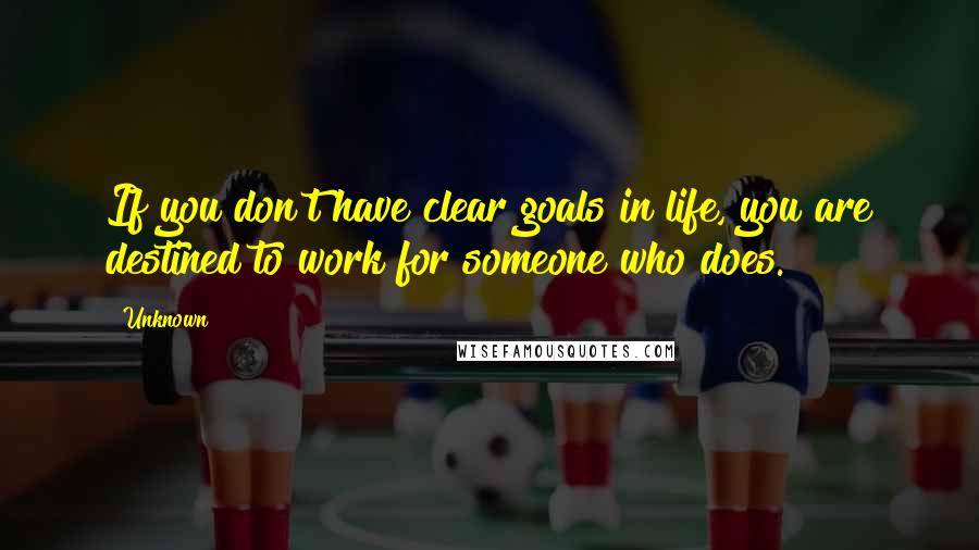 Unknown Quotes: If you don't have clear goals in life, you are destined to work for someone who does.