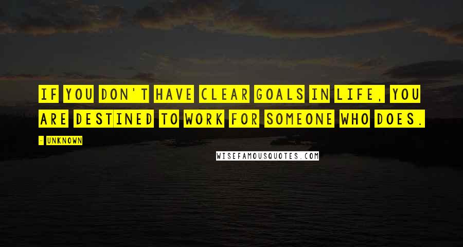 Unknown Quotes: If you don't have clear goals in life, you are destined to work for someone who does.