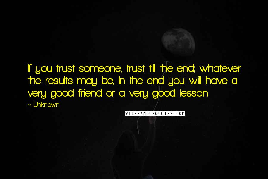 Unknown Quotes: If you trust someone, trust till the end; whatever the results may be, In the end you will have a very good friend or a very good lesson