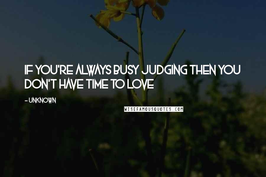 Unknown Quotes: If you're always busy judging then you don't have time to love