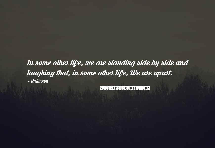 Unknown Quotes: In some other life, we are standing side by side and laughing that, in some other life, We are apart.