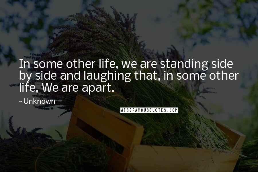 Unknown Quotes: In some other life, we are standing side by side and laughing that, in some other life, We are apart.