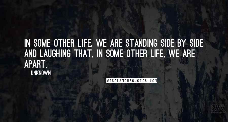 Unknown Quotes: In some other life, we are standing side by side and laughing that, in some other life, We are apart.